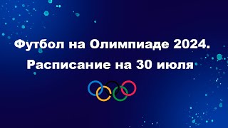 Олимпиада 2024  ФУТБОЛ  Расписание на 30 июля  Футбол на Олимпийских играх 2024 [upl. by Kinny219]