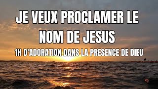 JE VEUX PROCLAMER LE NOM DE JESUS 1 HEURE DEBLOUISSANTE ADORATION EN SA PRESENCE [upl. by Baer]