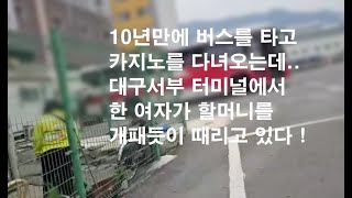 10년만에 버스를 타고 강원랜드 카지노를 다녀오는데 대구서부 터미널 길가에서 젊은 여자가 할머니를 개패듯이 때리고 있다 [upl. by Tocs]