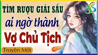 TÌM RƯỢU GIẢI SẦU AI NGỜ THÀNH VỢ CHỦ TỊCH Full Trọn Bộ  mc Hạ Vy diễn đọc truyện ngôn tình hay [upl. by Checani]