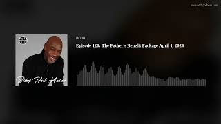 Episode 120 The Fathers Benefit Package April 1 2024 [upl. by Lacefield]