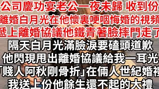 公司慶功宴老公一夜未歸 收到份離婚白月光在他懷裏哽咽悔婚的視頻，遞上離婚協議他鐵青著臉摔門走了，隔天白月光要磕頭道歉他閃現甩出離婚協議給我一耳光「賤人阿秋剛骨折」倆人世紀婚禮我送上份他餘生還不起的大禮 [upl. by Adelice]