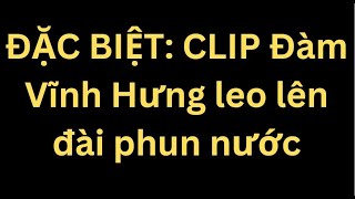 ĐẶC BIỆT CLIP Đàm Vĩnh Hưng leo lên đài phun nước [upl. by Hertberg]