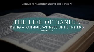 The Life of Daniel — Being a Faithful Witness Until the End Dan 3 [upl. by Ttirrem677]