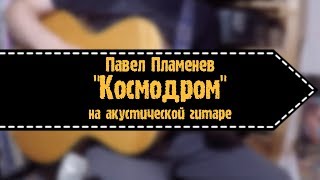 Павел Пламенев  Космодром на акустической гитаре [upl. by Mort]