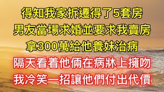 得知我家拆遷得了5套房，男友當場求婚並要求我賣房，拿300萬給他養妹治病，隔天看着他倆在病牀上擁吻，我冷笑一招讓他們付出代價 [upl. by Eirehc]