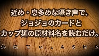 【ASMR音フェチ】近め・息多めな囁き声で、ジョジョのカードとカップ麺の原材料名を読むだけ。【Whisper囁き】 [upl. by Bedell]