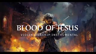 BLOOD OF JESUS  PROPHETIC WARFARE INSTRUMENTAL  WORSHIP MUSIC INTENSE VIOLIN WORSHIP [upl. by Nesilla]