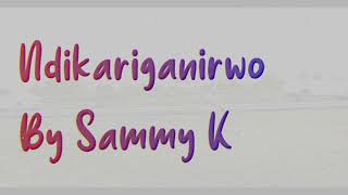 SAMMY K NDIGIRIGANIRWO LYRICS  Skiza 5962236 SEND TO 811 [upl. by Obnukotalo]