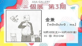 【AAA GALLERY Mini Solo Exhibition Phase 3】金兼『m0n0chr0  me』 [upl. by Haimarej]