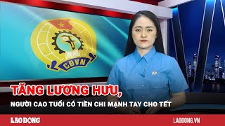 Bản tin công đoàn Tăng lương hưu người cao tuổi có tiền chi mạnh tay cho Tết  Báo Lao Động [upl. by Orren]