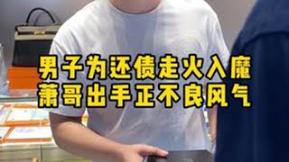 男子为还债走火入魔，萧哥出手正不良之风…… 二奢老萧 萧哥奢侈品 反转 奢侈品回收 解气 [upl. by Aneres]