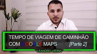 ² GOOGLE MAPS Exemplo de cálculo do tempo de uma viagem de caminhão  Logística na Prática [upl. by Arral443]