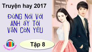 Truyện ngôn tình hiện đại hay 2017  Đừng Nói Với Anh Ấy Tôi Vẫn Còn Yêu  Tác giả Lục Xu P8 [upl. by Gabler]