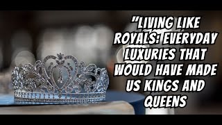 quotLiving Like Royals Everyday Luxuries That Would Have Made Us Kings and Queensquot [upl. by Nipahc]