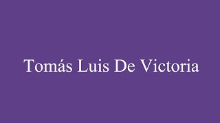 How To Pronounce Tomás Luis de Victoria Correctly in Spanish [upl. by Krystal]