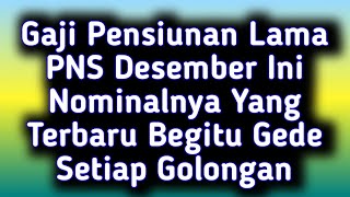 Gaji Pensiunan Lama PNS Desember Ini Nominalnya Yang Terbaru Begitu Gede Setiap Golongan [upl. by Nolrah849]