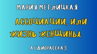 Аудиорассказ АССОЦИАЦИИ ИЛИ ЖИЗНЬ ЖЕНЩИНЫ МАРИЯ МЕТЛИЦКАЯ [upl. by Gide]