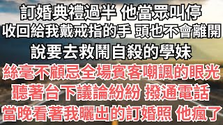 訂婚典禮過半 他當眾叫停，收回給我戴戒指的手 頭也不會離開，說要去救鬧自殺的學妹，絲毫不顧忌全場賓客嘲諷的眼光，聽著台下議論紛紛 撥通電話，當晚看著我曬出的訂婚照 他瘋了 都市  愛情  婚姻 [upl. by Barty825]