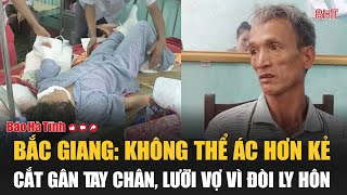 Bắc Giang Không thể ác hơn kẻ cắt gân tay chân lưỡi vợ vì đòi ly hôn [upl. by Suiramed]