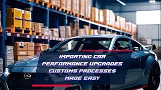 Importing Car Performance Upgrades Customs Processes Made Easy [upl. by Anirtap]