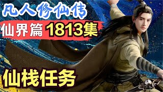 【凡人修仙传】仙界篇：1813集 仙栈任务 凡人修仙传剧情讲解 凡人修仙分析 凡人修仙传原著小说解析 凡人修仙传小说解读 [upl. by Daniele]