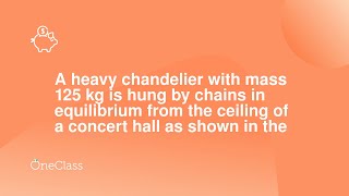 A heavy chandelier with mass 125 kg is hung by chains in equilibrium from the ceiling of a concert h [upl. by O'Callaghan837]