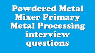 Powdered Metal Mixer Primary Metal Processing interview questions [upl. by Ahsyek]