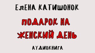 ПОДАРОК НА ЖЕНСКИЙ ДЕНЬ  ЕЛЕНА КАТИШОНОК  АУДИОКНИГА [upl. by Hoover]