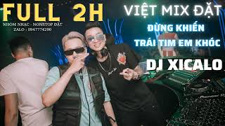 Việt Mix Đặt Full 2H  Đừng Khiến Trái Tim Em Khóc  DJ XICALO [upl. by Caplan]