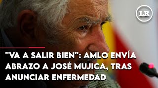 quotVa a salir bienquot AMLO envía abrazo a José Mujica tras anunciar enfermedad que padece [upl. by Skyler]