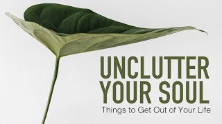 Unclutter Your Soul Things to Get Out of Your Life [upl. by Bray]