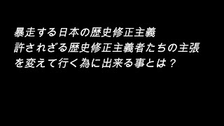 暴走する日本の歴史修正主義 許されざる歴史修正主義者たちの主張を変えて行く為に出来る事とは？ [upl. by Shep]