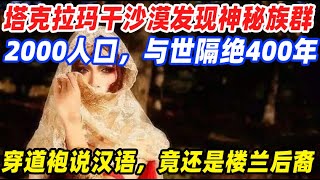 塔克拉玛干沙漠发现神秘族群，2000人口，与世隔绝400年，穿道袍说汉语，竟还是楼兰后裔。 [upl. by Myrtle]