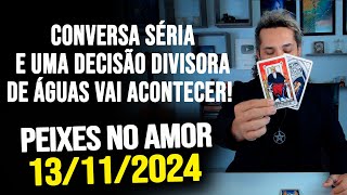 CONVERSA SÉRIA E UMA DECISÃO DIVISORA DE ÁGUAS VAI ACONTECER PEIXES NO AMOR  QUARTA 13112024 ❤️ [upl. by Eliezer]