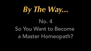 By The Way 4 So You Want to be a Master Homeopath [upl. by Delmor140]