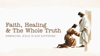 Faith Healing amp The Whole Truth  Embracing Jesus in Our Suffering [upl. by Phelgen]