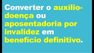 Converter o auxíliodoençaaposentadoria por invalidez em benefício definitivo [upl. by Bernstein]