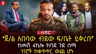 quotጀል አበባው ተገደው ፍቤት ይቅረቡquot ከመሸ 4ኪሎ ከባድ ጉድ ሰማ  ነገሮች ከቁጥጥር ውጪ ሆኑ  Ethiopia [upl. by Lodi]