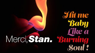 Merci Stan HIT ME BABY LIKE A BURNING SOUL [upl. by Goodspeed]