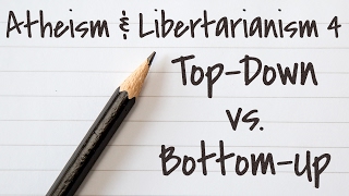 Atheism and Libertarianism 4 Top Down vs Bottom Up [upl. by Kimberley]