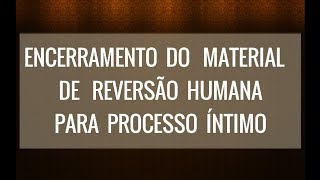 ENCERRAMENTO DO MATERIAL DE REVERSÃO HUMANA PARA PROCESSO ÍNTIMO [upl. by Amelita958]