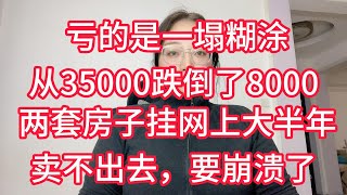 亏的是一塌糊涂，我的房子从35000跌到了8000，两套房子挂网上大半年，卖不出去，要崩溃了 [upl. by Magulac951]