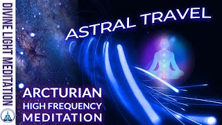 ARCTURIAN HIGH FREQUENCY UPGRADES DOWNLOADS RECALIBRATIONS  ASTRAL PROJECTION amp ASTRAL TRAVEL [upl. by Iridis]