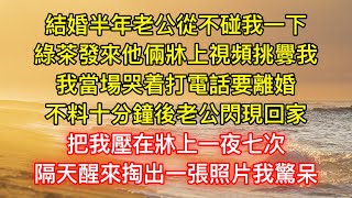 結婚半年老公從不碰我一下，綠茶發來他倆牀上視頻挑釁我，我當場哭着打電話要離婚，不料十分鐘後老公閃現回家，把我壓在牀上一夜七次，隔天醒來掏出一張照片我驚呆 [upl. by Zobe]