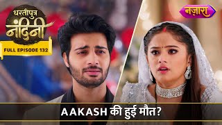 Aakash Ki Maut Ki Khabar Se Bikhar Gayi Nandini  FULL EPISODE 132  Dhartiputra Nandini [upl. by Oicor]