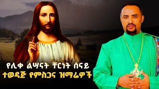 የሊቀ ልሣናት ቸርነት ሰናይ የተመረጡ ግሩም የሆኑ የምስጋና መዝሙር ስብስብEthiopian Orthodox Tewahdo Mezmur 2024Chernet Senai [upl. by Naol]