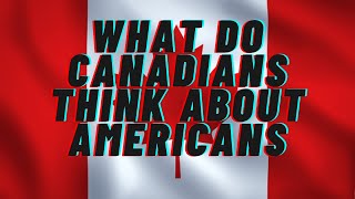 What do Canadians Think of Americans [upl. by Gregg]