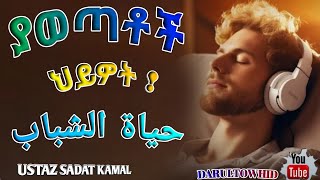 Ustaz Sadat Kamal  حياة الشباب ያወጣቶች ህይዎት New Amharic Dawa ልብ ያለው ልብ ይበል  DarulTowhid [upl. by Lody363]