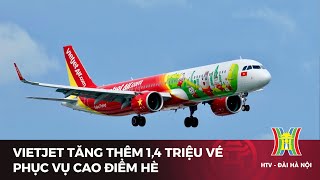 Vietjet tăng thêm 14 triệu vé phục vụ cao điểm hè  Tin tức mới nhất hôm nay [upl. by Ticon7]